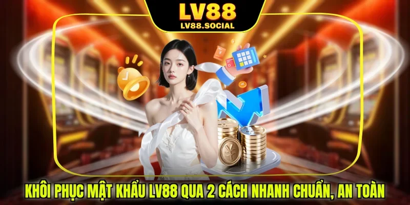 Khôi Phục Mật Khẩu LV88 Qua 2 Cách Nhanh Chuẩn, An Toàn