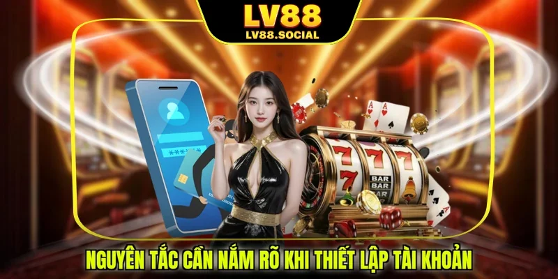 Nguyên tắc cần nắm rõ khi thiết lập tài khoản